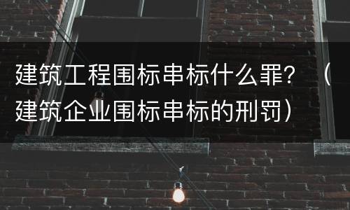 建筑工程围标串标什么罪？（建筑企业围标串标的刑罚）