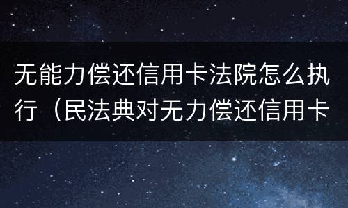 无能力偿还信用卡法院怎么执行（民法典对无力偿还信用卡）
