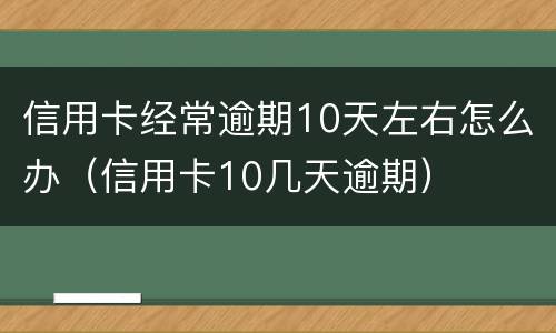 信用卡经常逾期10天左右怎么办（信用卡10几天逾期）