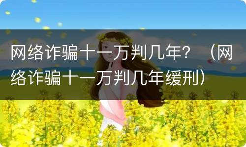 网络诈骗十一万判几年？（网络诈骗十一万判几年缓刑）