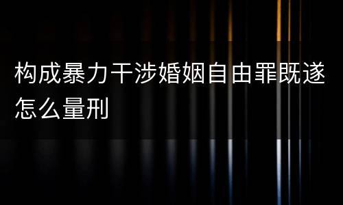 构成暴力干涉婚姻自由罪既遂怎么量刑