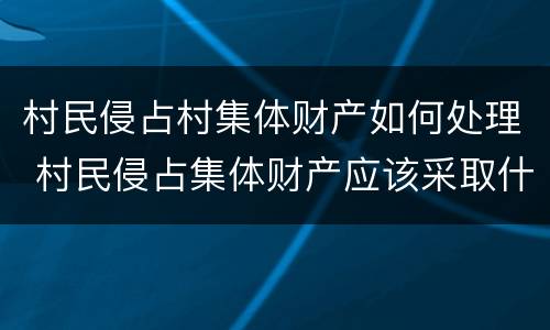 村民侵占村集体财产如何处理 村民侵占集体财产应该采取什么方式来解决