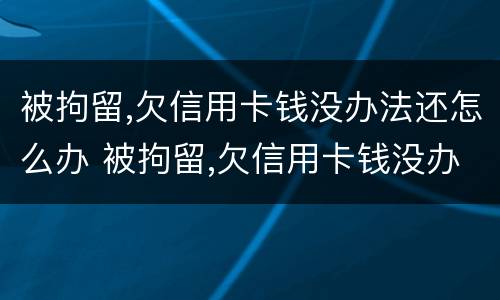 被拘留,欠信用卡钱没办法还怎么办 被拘留,欠信用卡钱没办法还怎么办