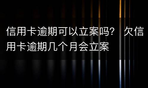 信用卡逾期可以立案吗？ 欠信用卡逾期几个月会立案