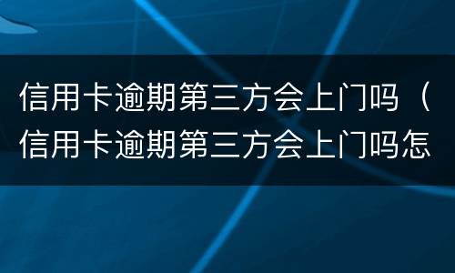 信用卡逾期第三方会上门吗（信用卡逾期第三方会上门吗怎么办）