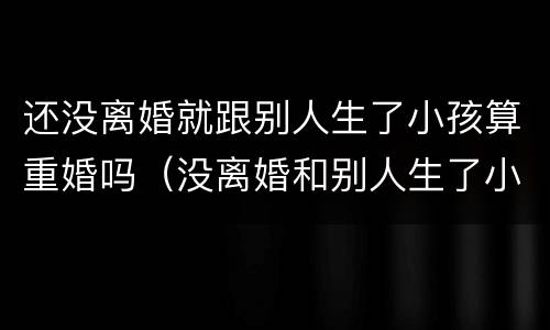 还没离婚就跟别人生了小孩算重婚吗（没离婚和别人生了小孩算重婚吗）