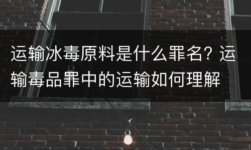 运输冰毒原料是什么罪名? 运输毒品罪中的运输如何理解