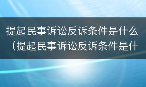 提起民事诉讼反诉条件是什么（提起民事诉讼反诉条件是什么呢）
