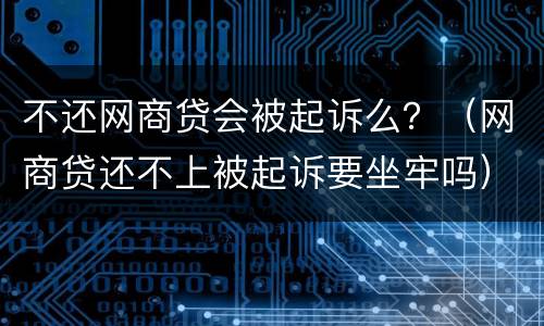不还网商贷会被起诉么？（网商贷还不上被起诉要坐牢吗）
