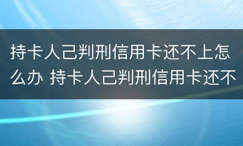 持卡人己判刑信用卡还不上怎么办 持卡人己判刑信用卡还不上怎么办呢