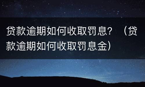 贷款逾期如何收取罚息？（贷款逾期如何收取罚息金）