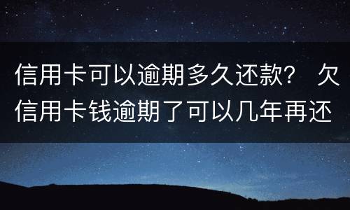 信用卡可以逾期多久还款？ 欠信用卡钱逾期了可以几年再还吗?