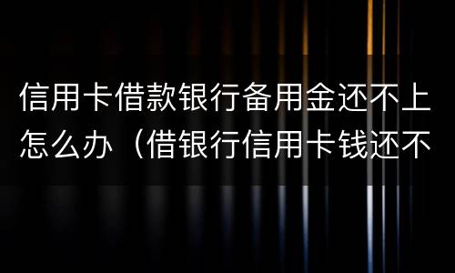 信用卡借款银行备用金还不上怎么办（借银行信用卡钱还不上怎么办）