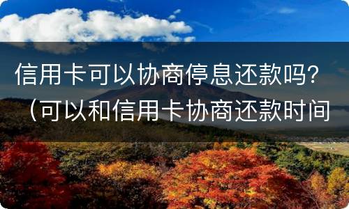 信用卡可以协商停息还款吗？（可以和信用卡协商还款时间吗）