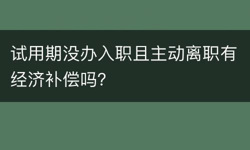 试用期没办入职且主动离职有经济补偿吗？