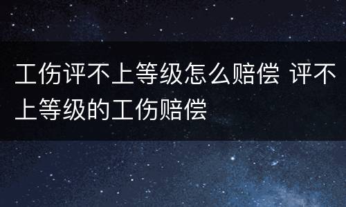 工伤评不上等级怎么赔偿 评不上等级的工伤赔偿