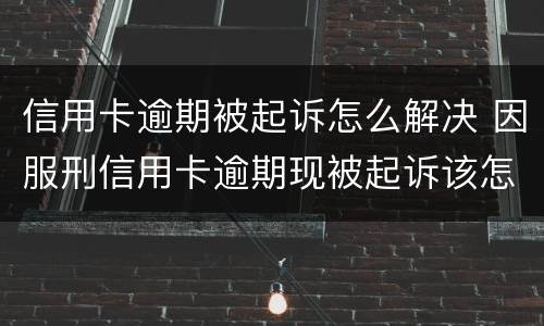 信用卡逾期被起诉怎么解决 因服刑信用卡逾期现被起诉该怎么做