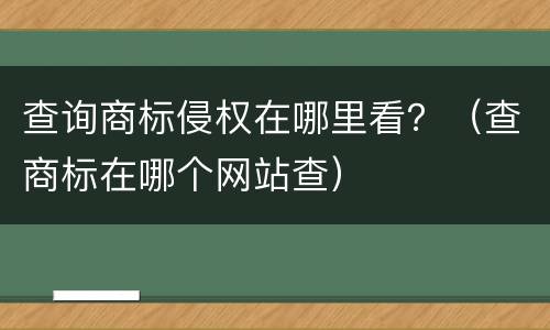 查询商标侵权在哪里看？（查商标在哪个网站查）