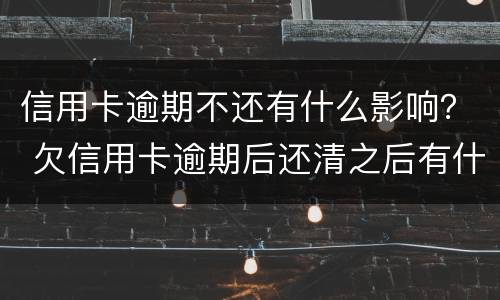 信用卡逾期不还有什么影响？ 欠信用卡逾期后还清之后有什么危害