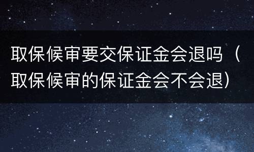 取保候审要交保证金会退吗（取保候审的保证金会不会退）