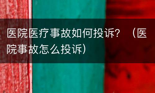 医院医疗事故如何投诉？（医院事故怎么投诉）