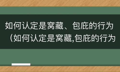 如何认定是窝藏、包庇的行为（如何认定是窝藏,包庇的行为是犯罪）