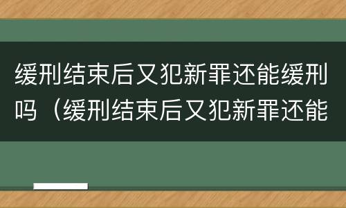 缓刑结束后又犯新罪还能缓刑吗（缓刑结束后又犯新罪还能缓刑吗知乎）