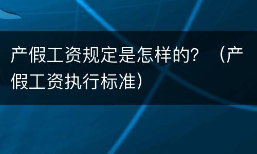 产假工资规定是怎样的？（产假工资执行标准）