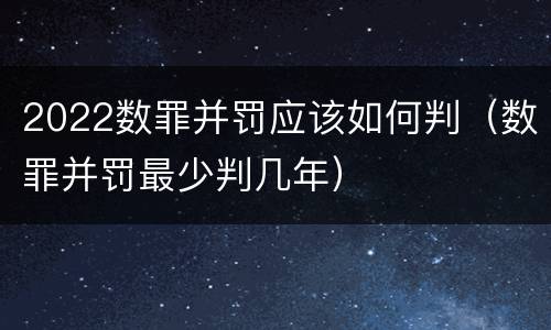 2022数罪并罚应该如何判（数罪并罚最少判几年）