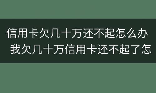信用卡欠几十万还不起怎么办 我欠几十万信用卡还不起了怎么办