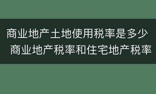 商业地产土地使用税率是多少 商业地产税率和住宅地产税率