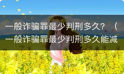 一般诈骗罪最少判刑多久？（一般诈骗罪最少判刑多久能减刑）