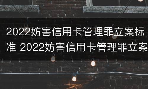 2022妨害信用卡管理罪立案标准 2022妨害信用卡管理罪立案标准是什么
