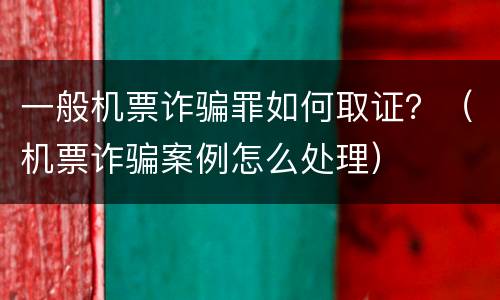 一般机票诈骗罪如何取证？（机票诈骗案例怎么处理）