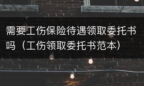 需要工伤保险待遇领取委托书吗（工伤领取委托书范本）