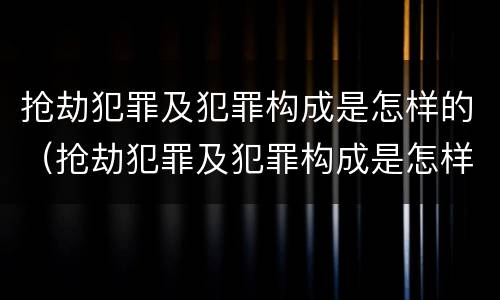 抢劫犯罪及犯罪构成是怎样的（抢劫犯罪及犯罪构成是怎样的处理）