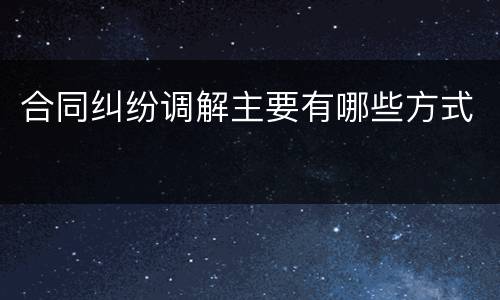 合同纠纷调解主要有哪些方式