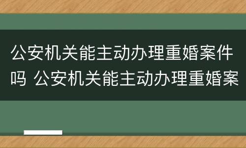 公安机关能主动办理重婚案件吗 公安机关能主动办理重婚案件吗法律规定