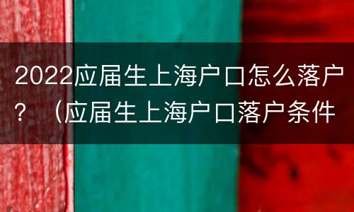 2022应届生上海户口怎么落户？（应届生上海户口落户条件）