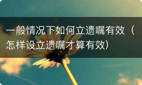 一般情况下如何立遗嘱有效（怎样设立遗嘱才算有效）
