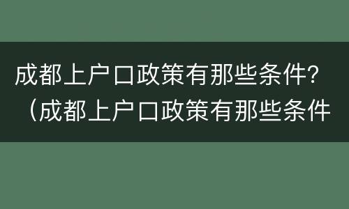 成都上户口政策有那些条件？（成都上户口政策有那些条件呢）
