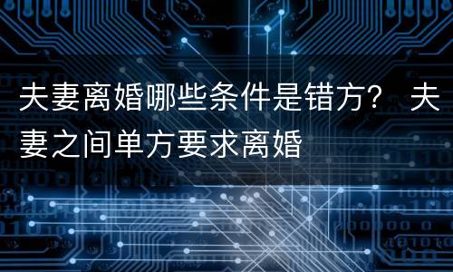 夫妻离婚哪些条件是错方？ 夫妻之间单方要求离婚