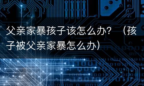 父亲家暴孩子该怎么办？（孩子被父亲家暴怎么办）