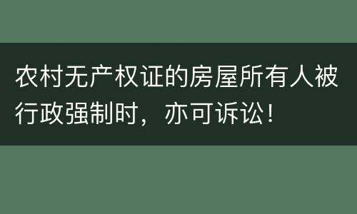 农村无产权证的房屋所有人被行政强制时，亦可诉讼！