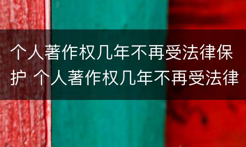 个人著作权几年不再受法律保护 个人著作权几年不再受法律保护了