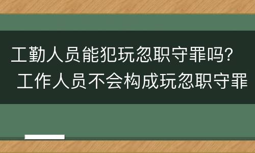 工勤人员能犯玩忽职守罪吗？ 工作人员不会构成玩忽职守罪