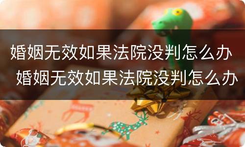 婚姻无效如果法院没判怎么办 婚姻无效如果法院没判怎么办呢