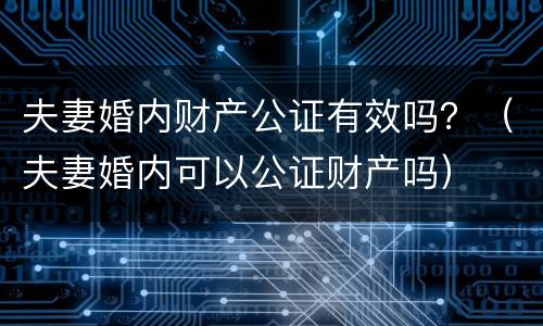 夫妻婚内财产公证有效吗？（夫妻婚内可以公证财产吗）
