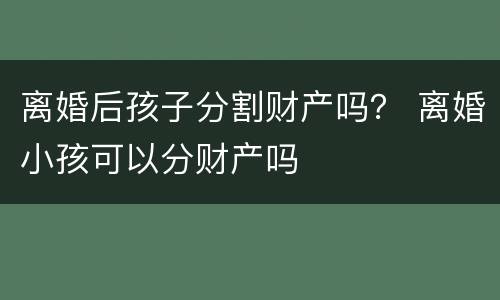 离婚后孩子分割财产吗？ 离婚小孩可以分财产吗