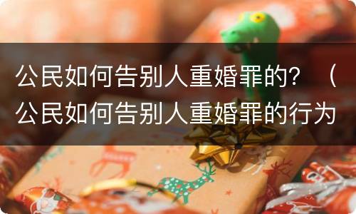 公民如何告别人重婚罪的？（公民如何告别人重婚罪的行为）